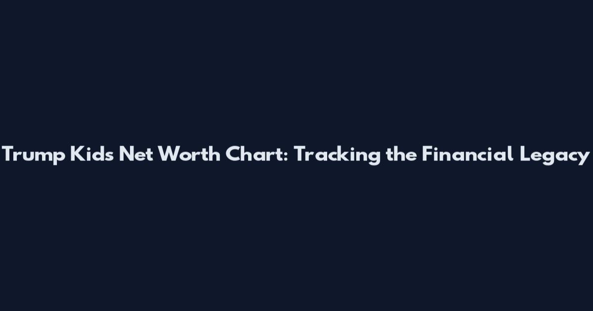 Trump Kids Net Worth Chart: Tracking the Financial Legacy