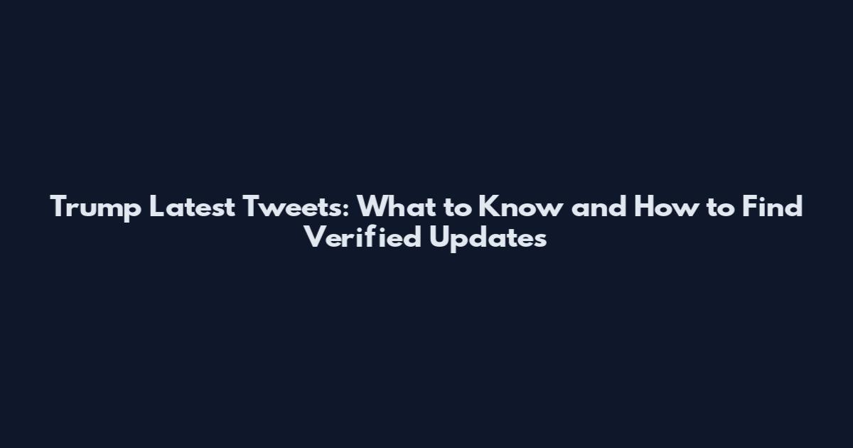 Trump Latest Tweets: What to Know and How to Find Verified Updates