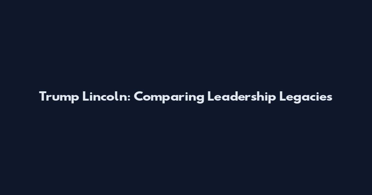 Trump Lincoln: Comparing Leadership Legacies