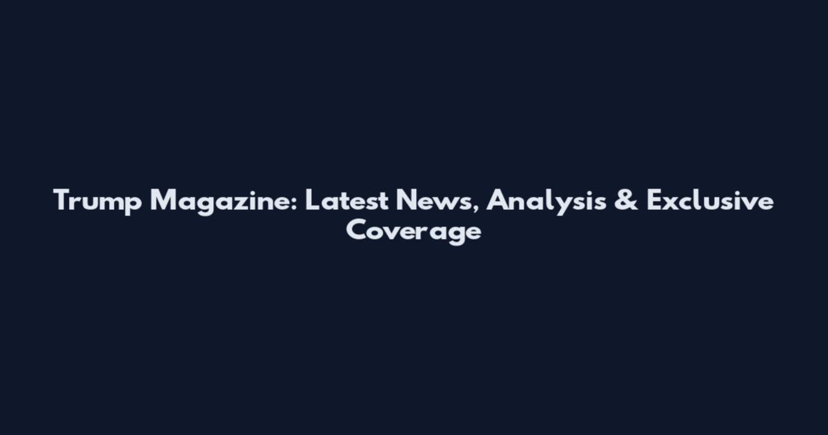 Trump Magazine: Latest News, Analysis & Exclusive Coverage