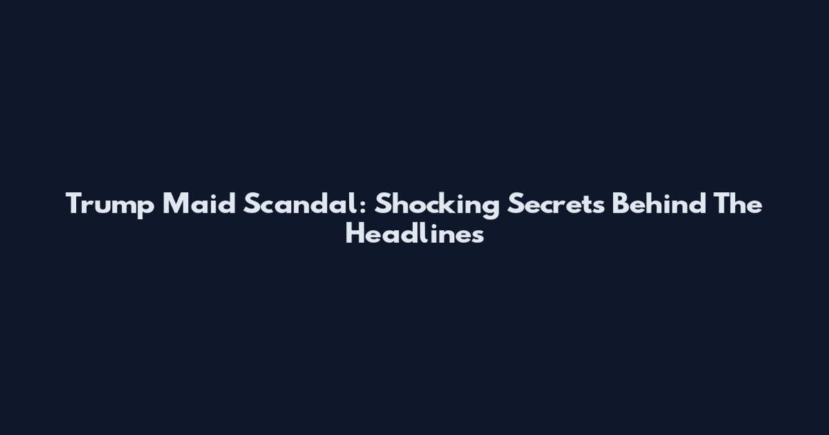 Trump Maid Scandal: Shocking Secrets Behind The Headlines