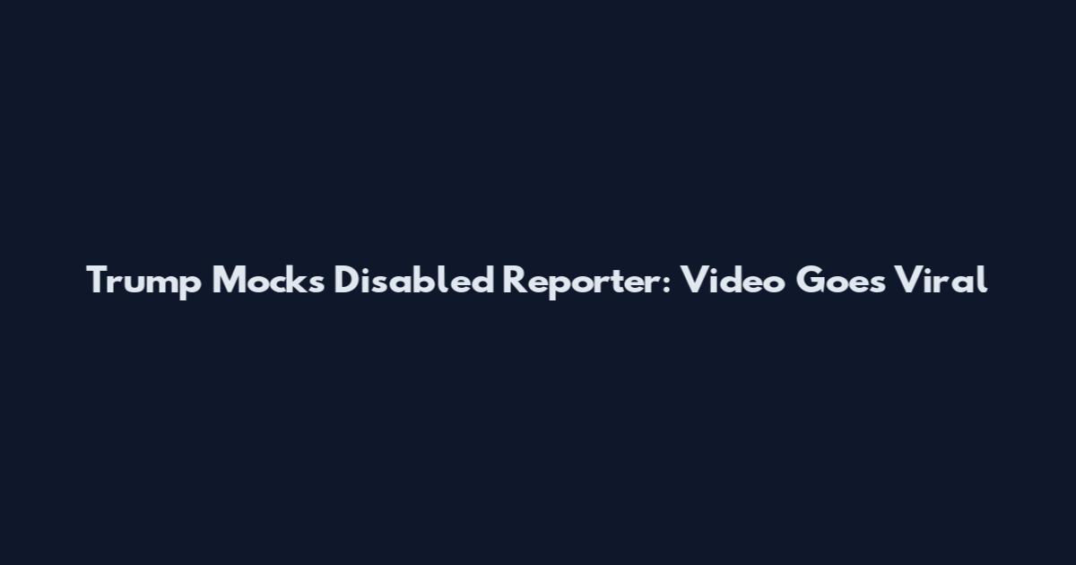 Trump Mocks Disabled Reporter: Video Goes Viral