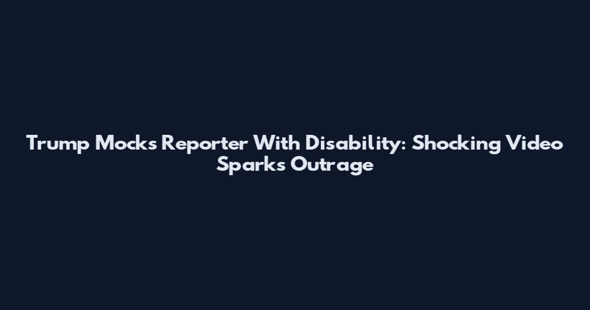 Trump Mocks Reporter With Disability: Shocking Video Sparks Outrage