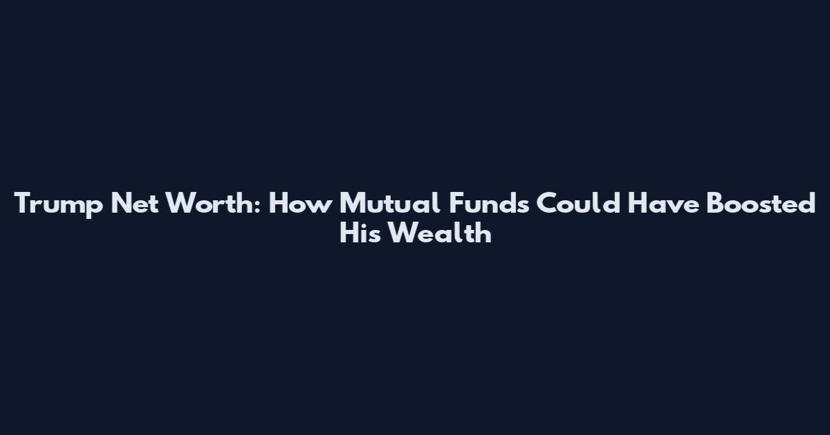 Trump Net Worth: How Mutual Funds Could Have Boosted His Wealth