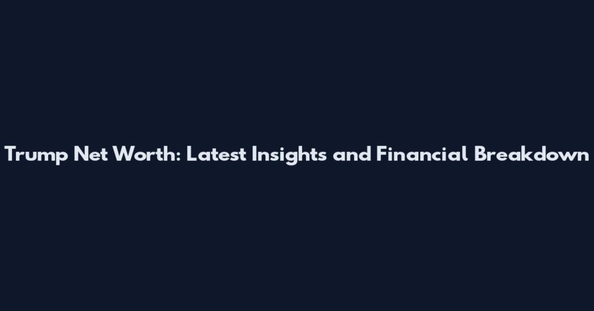 Trump Net Worth: Latest Insights and Financial Breakdown