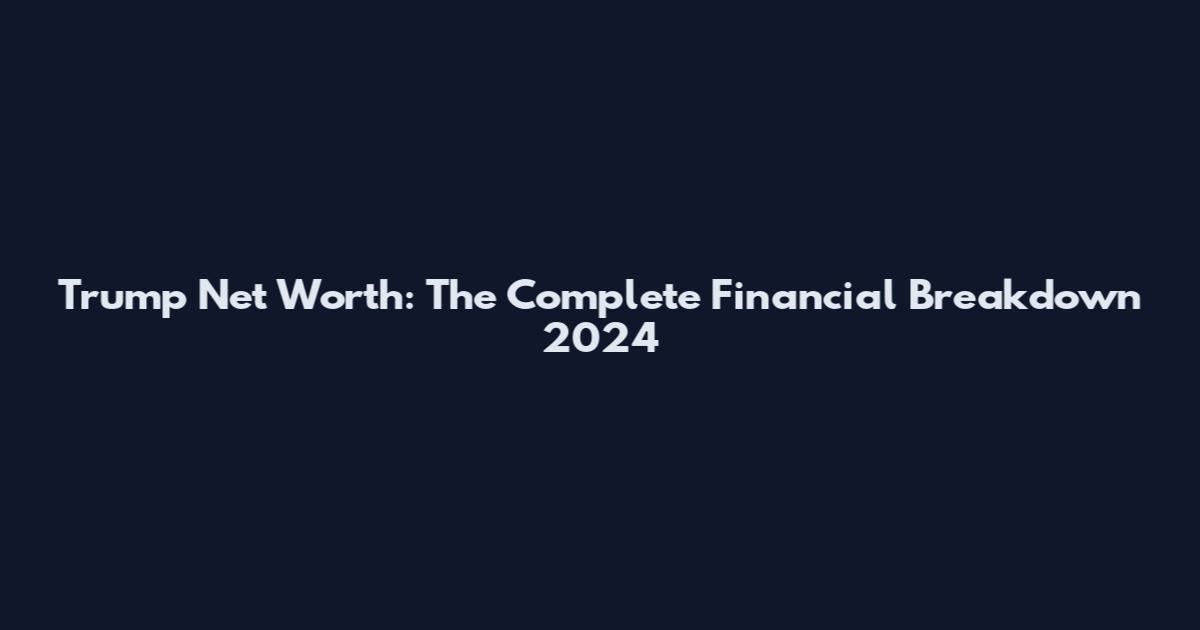 Trump Net Worth: The Complete Financial Breakdown 2024