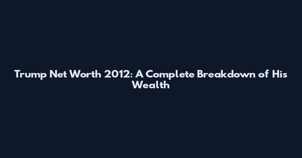 Trump Net Worth 2012: A Complete Breakdown of His Wealth