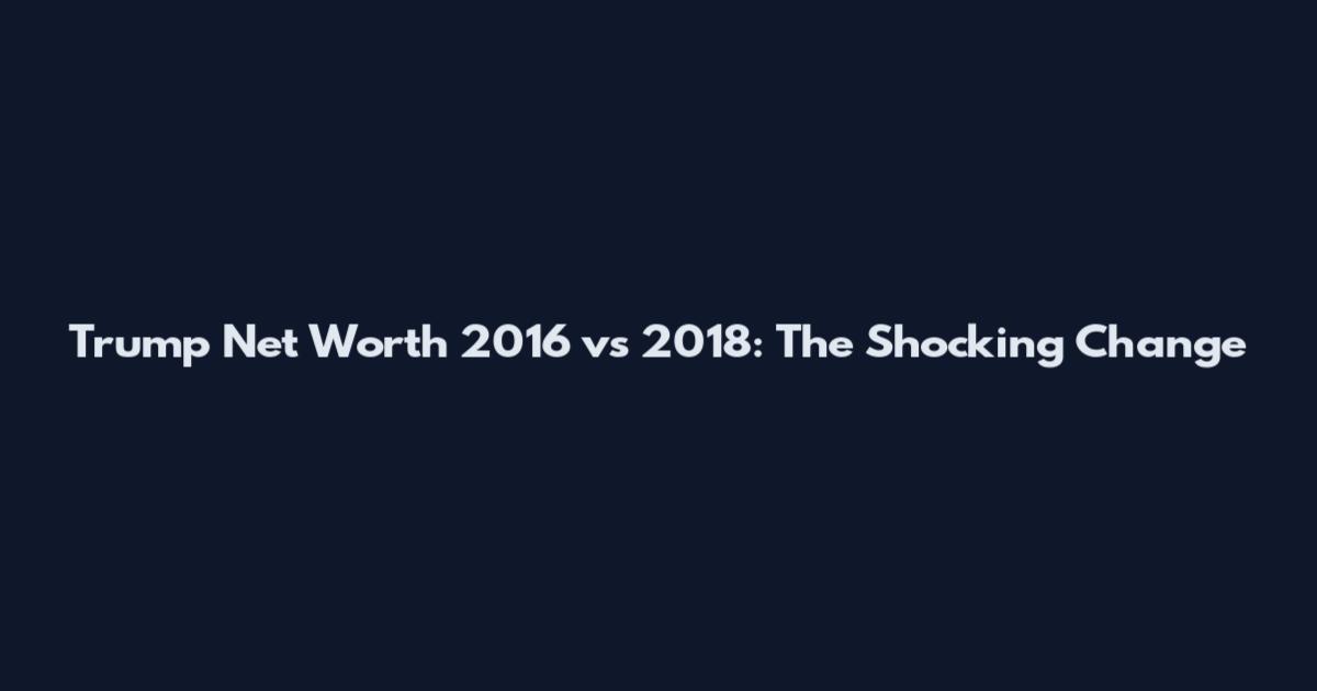 Trump Net Worth 2016 vs 2018: The Shocking Change