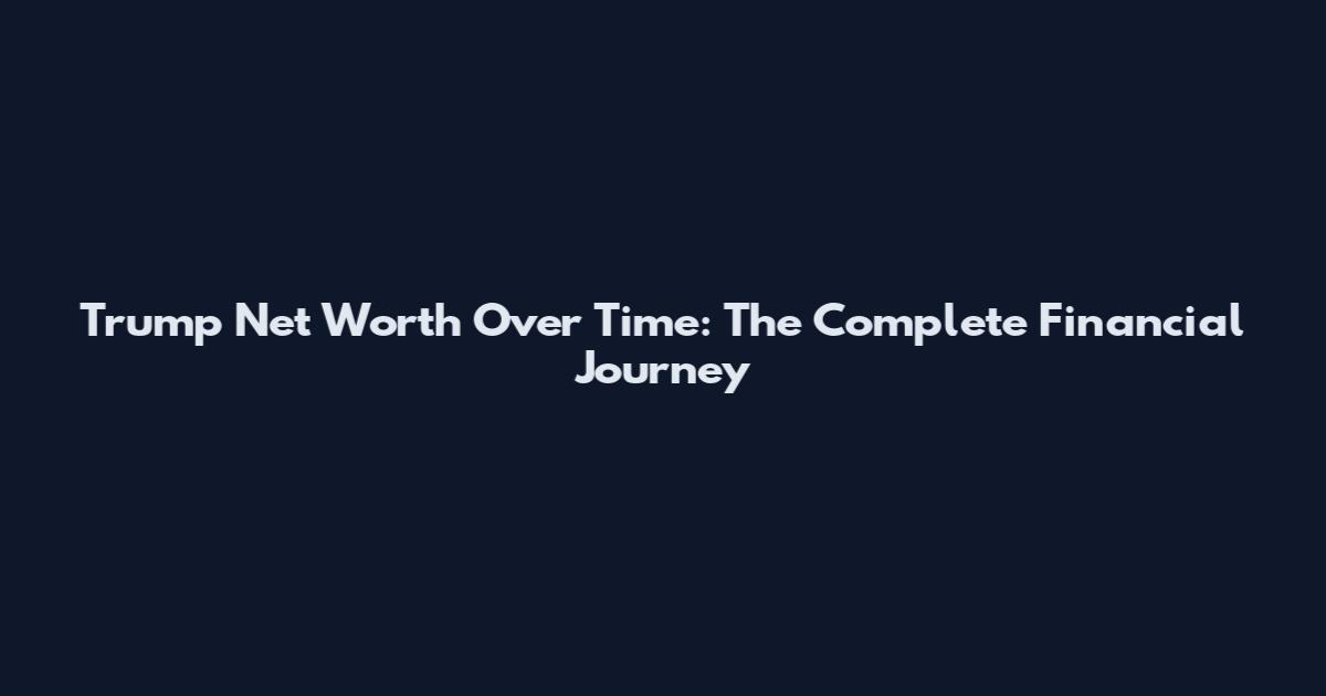 Trump Net Worth Over Time: The Complete Financial Journey