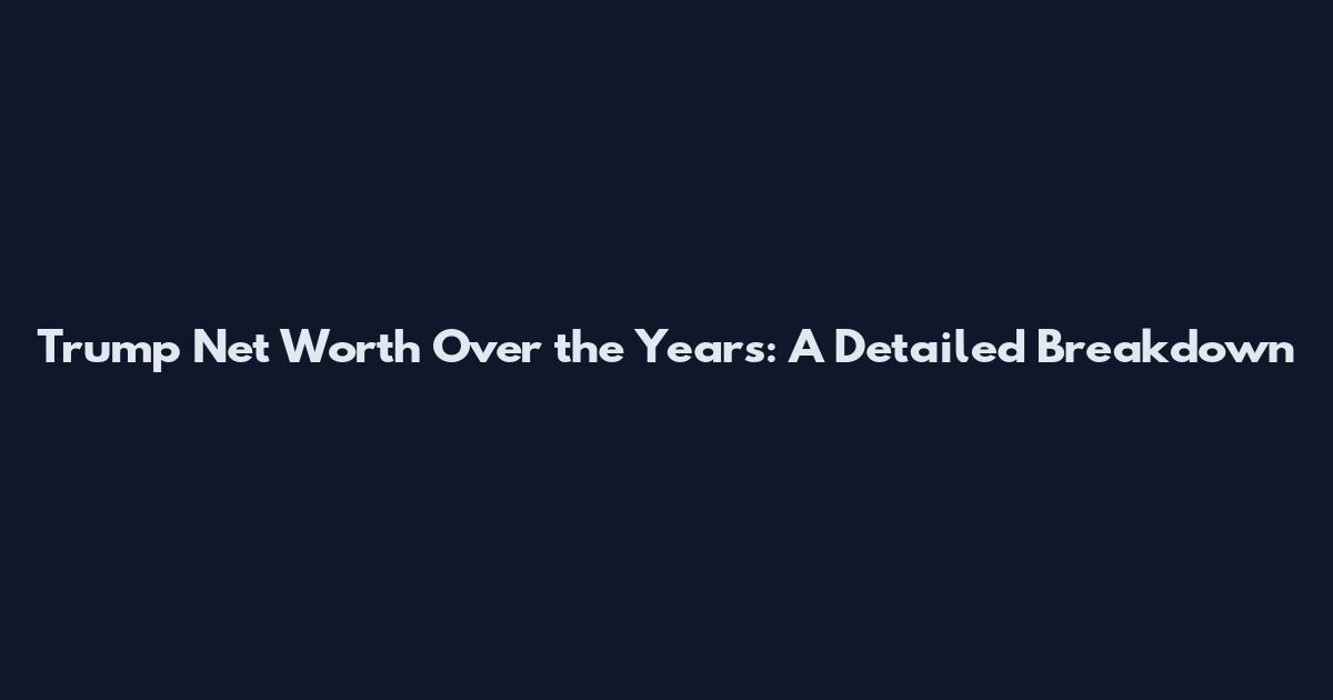 Trump Net Worth Over the Years: A Detailed Breakdown