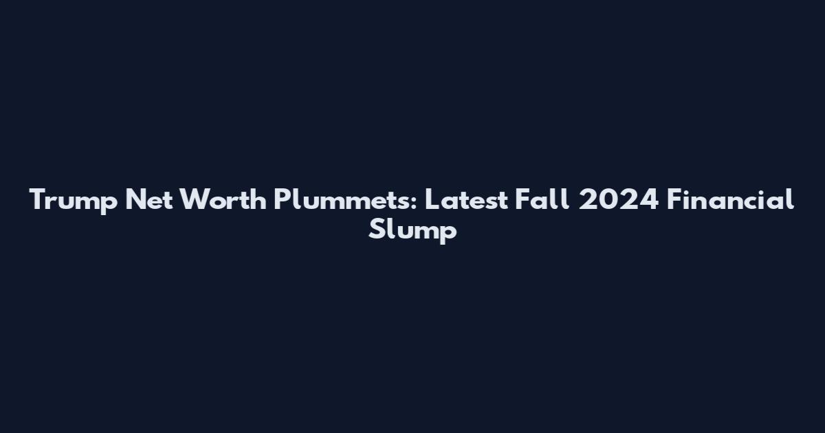 Trump Net Worth Plummets: Latest Fall 2024 Financial Slump