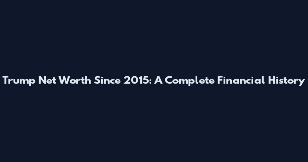Trump Net Worth Since 2015: A Complete Financial History