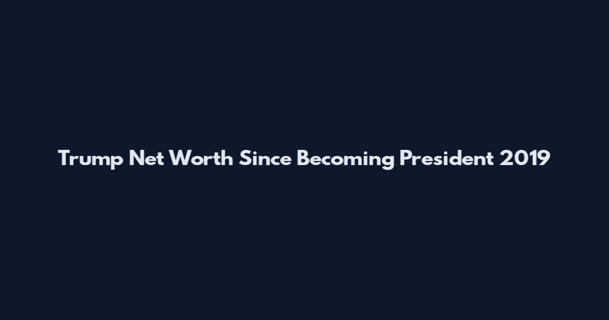 Trump Net Worth Since Becoming President 2019