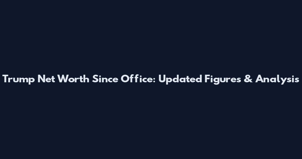 Trump Net Worth Since Office: Updated Figures & Analysis