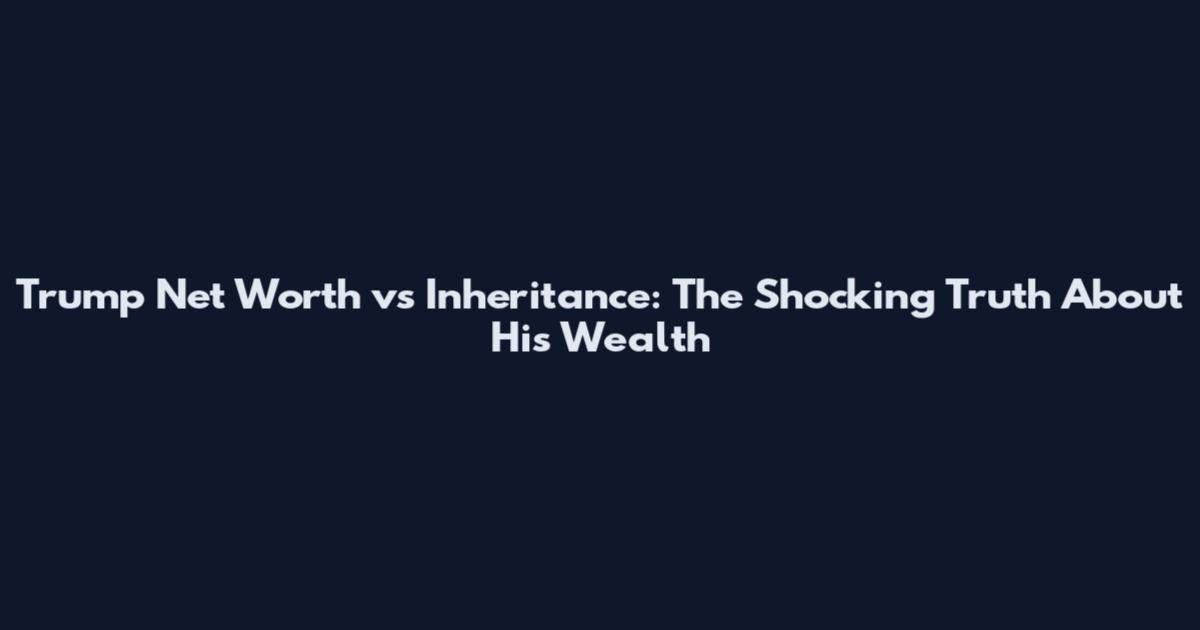 Trump Net Worth vs Inheritance: The Shocking Truth About His Wealth
