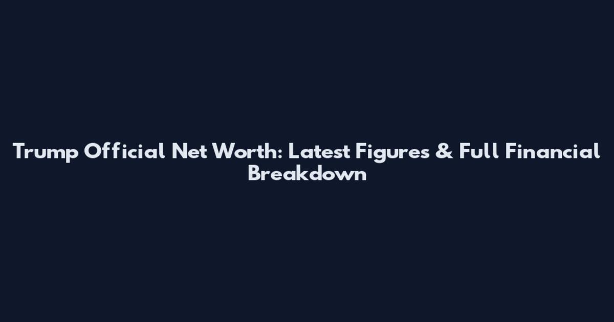 Trump Official Net Worth: Latest Figures & Full Financial Breakdown