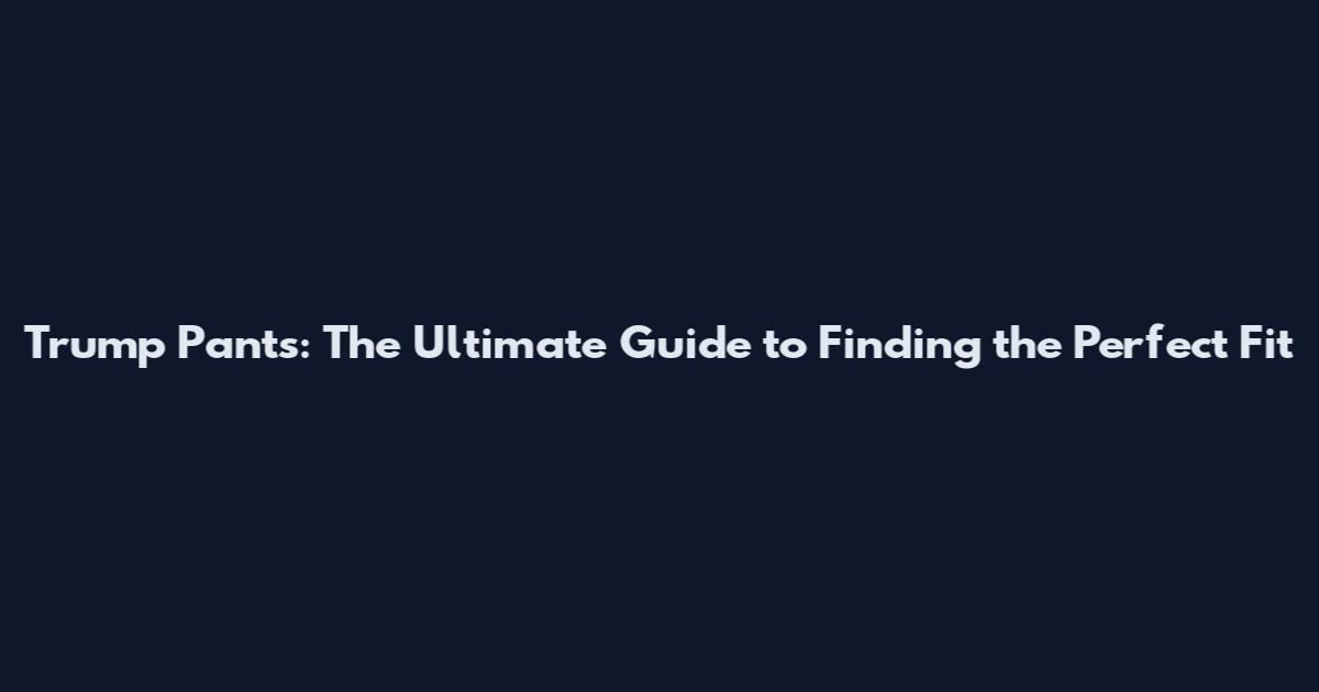 Trump Pants: The Ultimate Guide to Finding the Perfect Fit