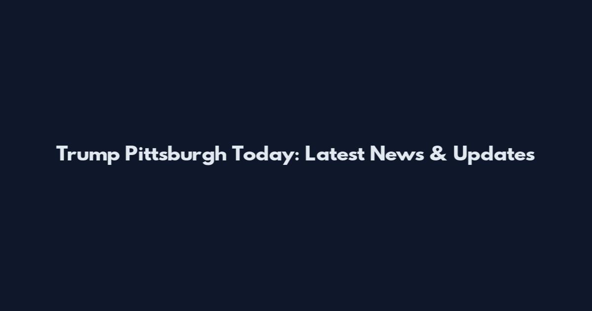 Trump Pittsburgh Today: Latest News & Updates