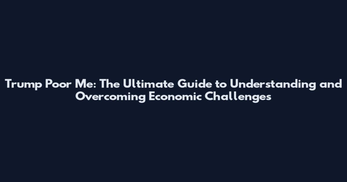 Trump Poor Me: The Ultimate Guide to Understanding and Overcoming Economic Challenges