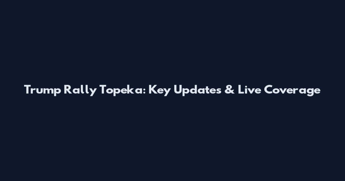 Trump Rally Topeka: Key Updates & Live Coverage