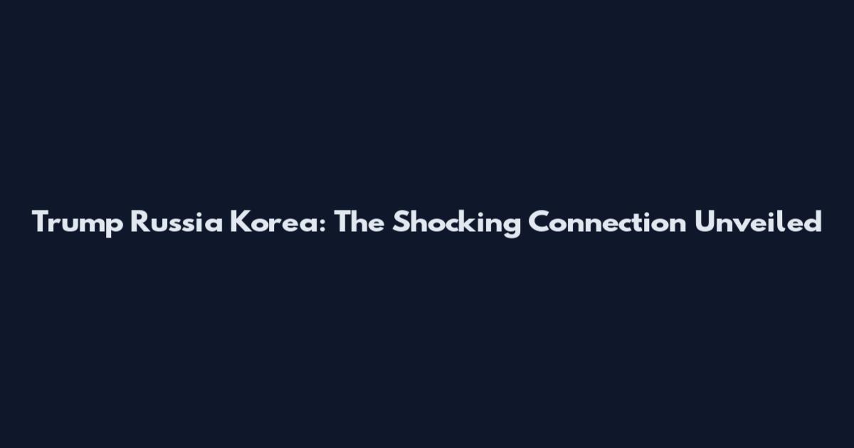 Trump Russia Korea: The Shocking Connection Unveiled