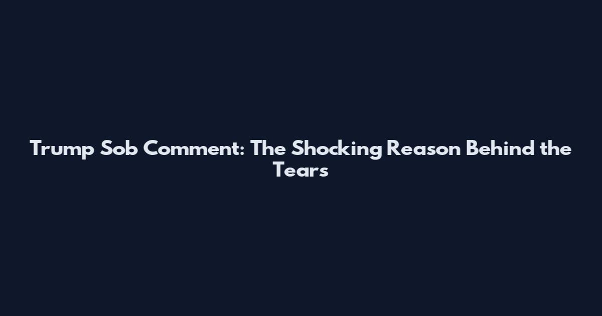 Trump Sob Comment: The Shocking Reason Behind the Tears