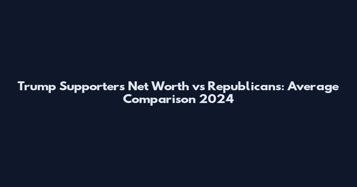 Trump Supporters Net Worth vs Republicans: Average Comparison 2024