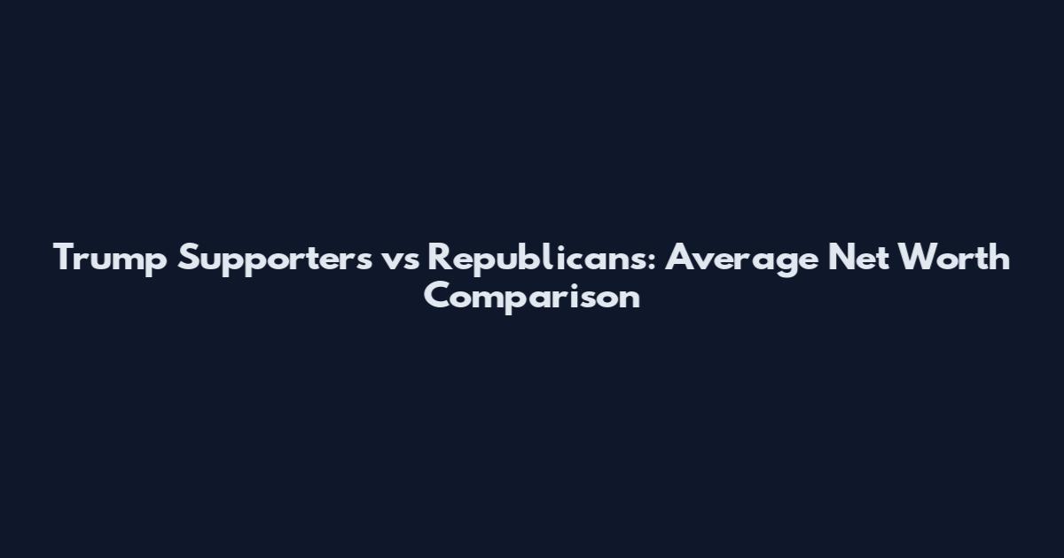 Trump Supporters vs Republicans: Average Net Worth Comparison