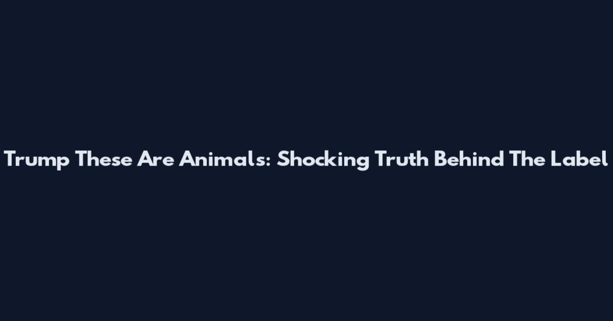 Trump These Are Animals: Shocking Truth Behind The Label