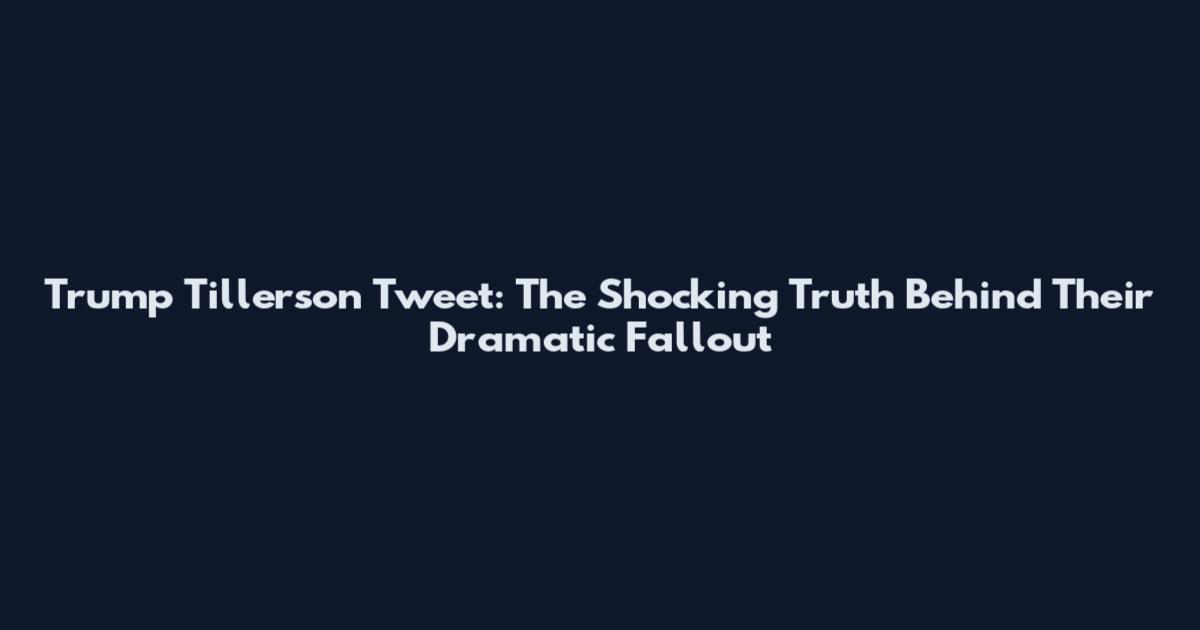 Trump Tillerson Tweet: The Shocking Truth Behind Their Dramatic Fallout