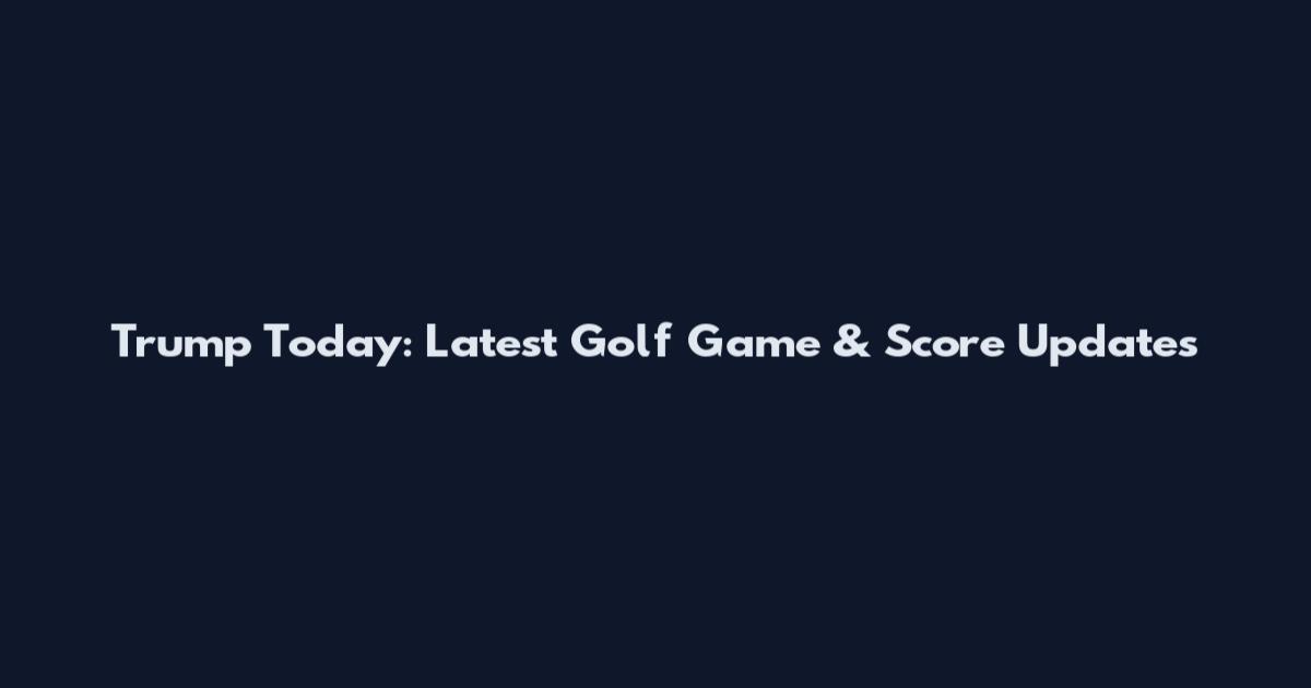 Trump Today: Latest Golf Game & Score Updates