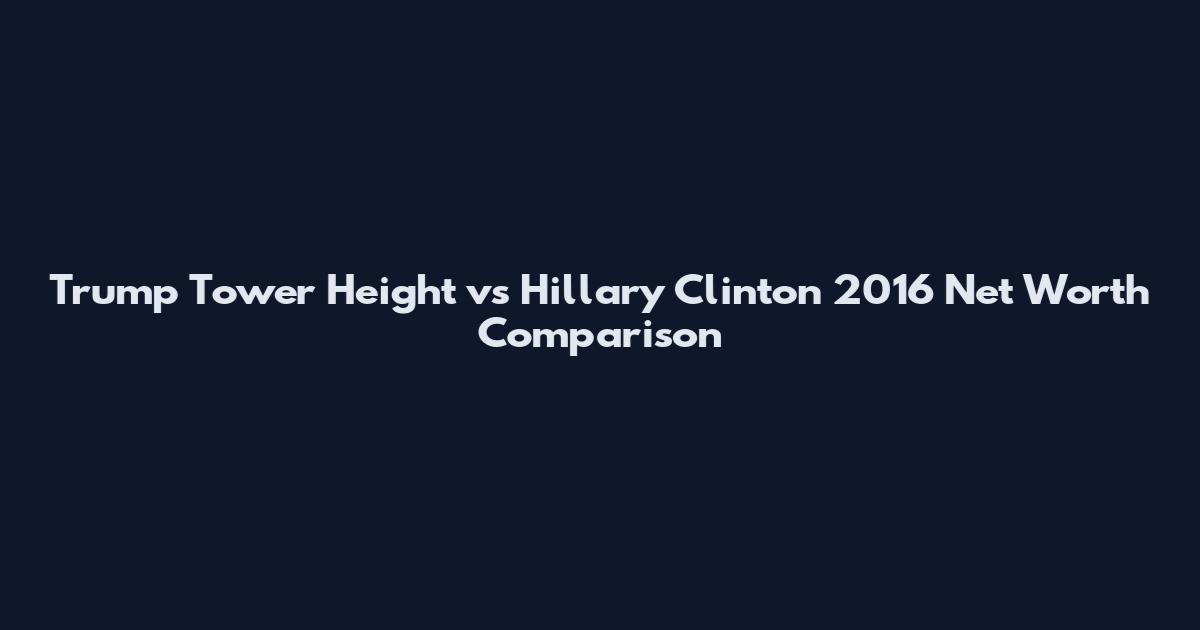 Trump Tower Height vs Hillary Clinton 2016 Net Worth Comparison