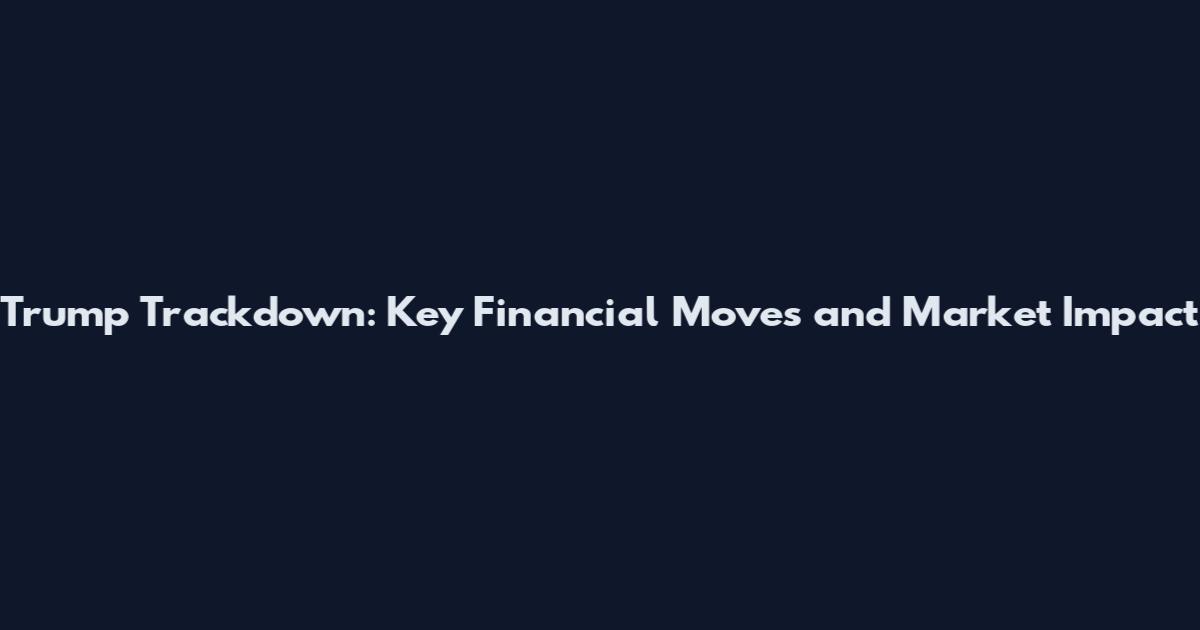 Trump Trackdown: Key Financial Moves and Market Impact