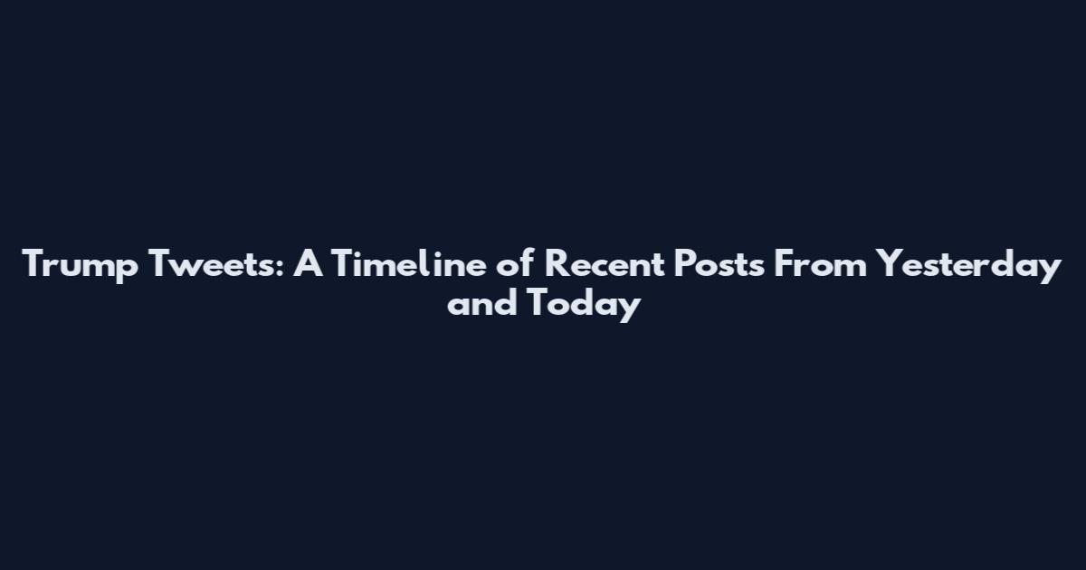 Trump Tweets: A Timeline of Recent Posts From Yesterday and Today