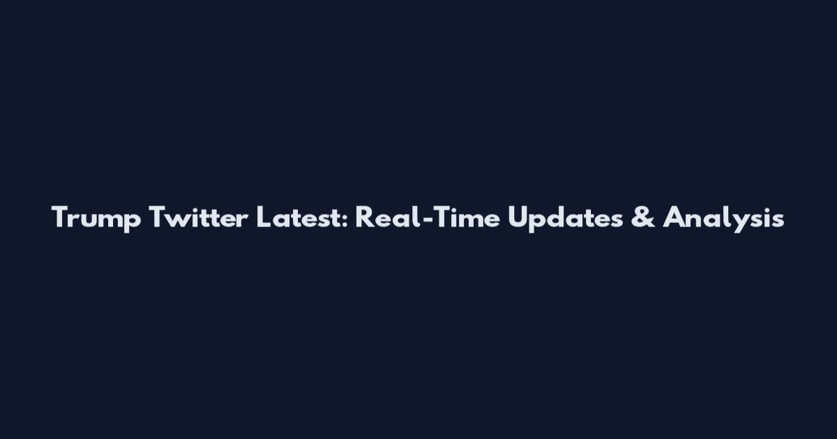 Trump Twitter Latest: Real-Time Updates & Analysis