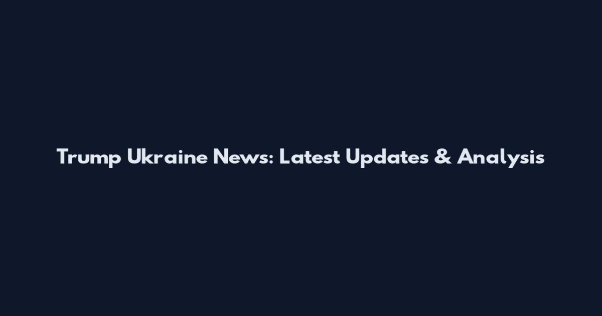 Trump Ukraine News: Latest Updates & Analysis