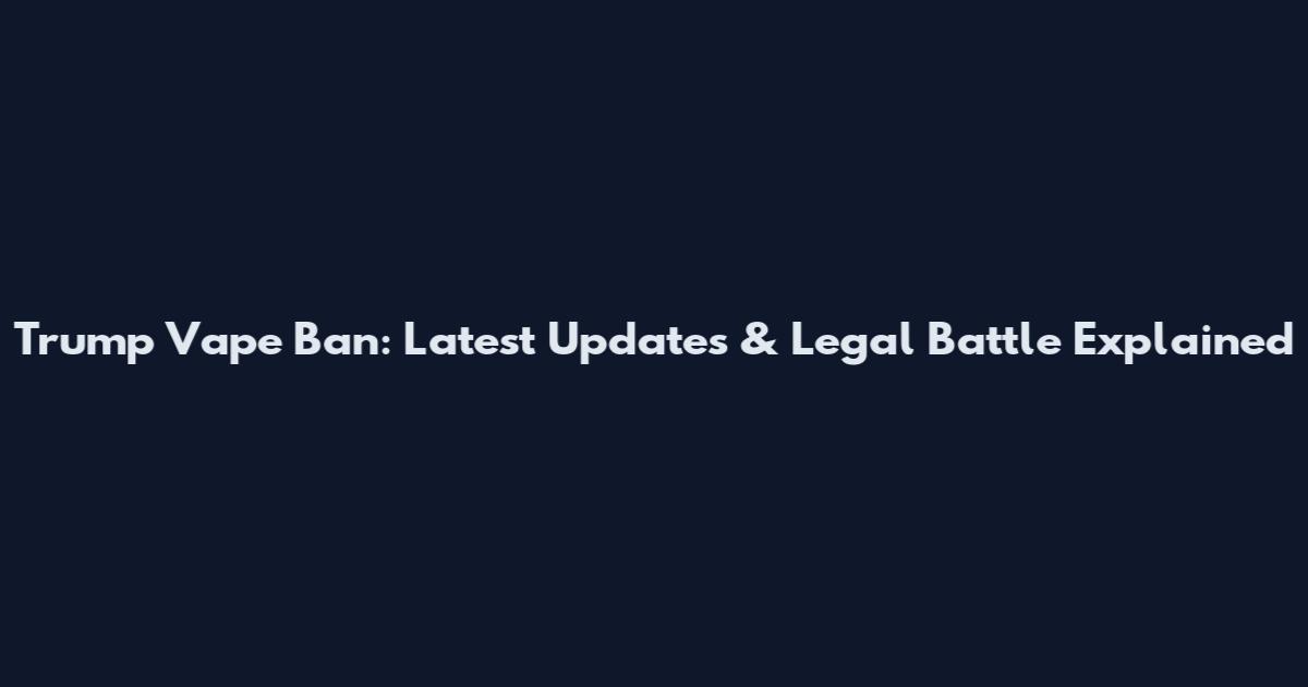 Trump Vape Ban: Latest Updates & Legal Battle Explained