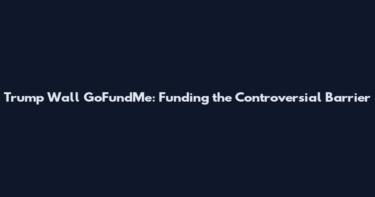 Trump Wall GoFundMe: Funding the Controversial Barrier