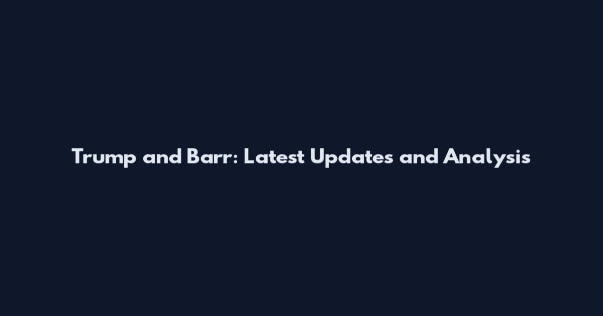 Trump and Barr: Latest Updates and Analysis