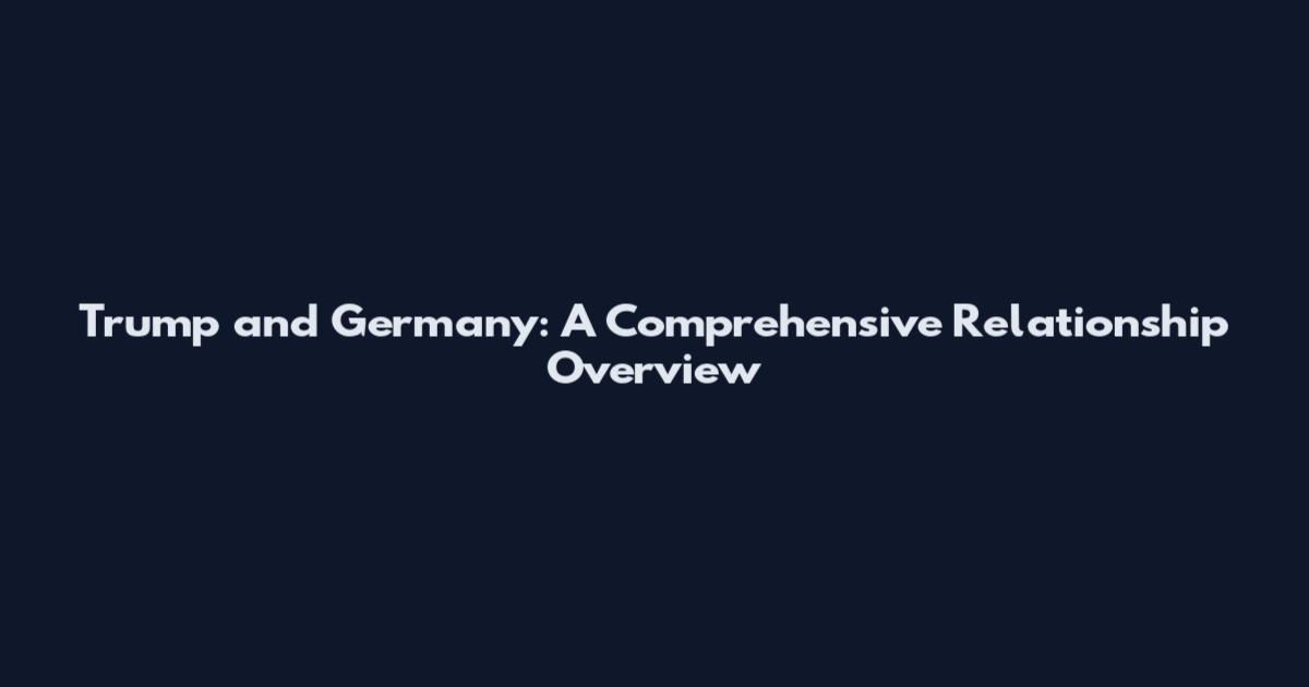 Trump and Germany: A Comprehensive Relationship Overview