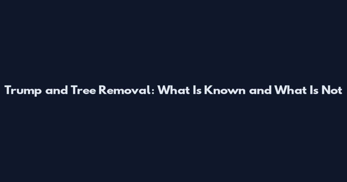 Trump and Tree Removal: What Is Known and What Is Not