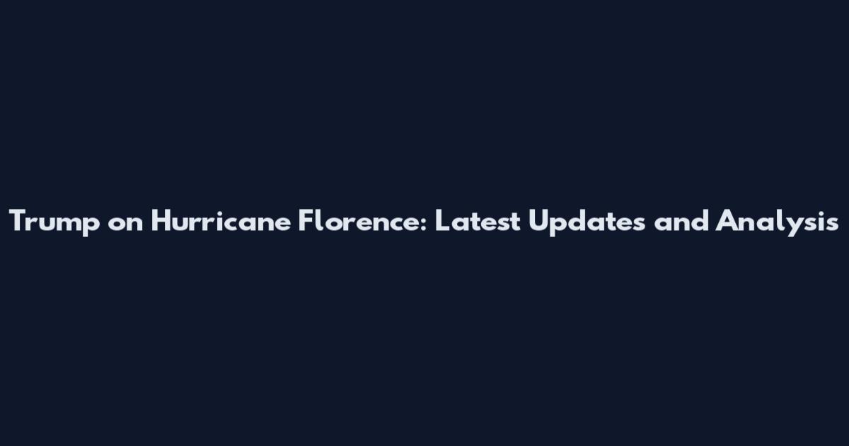 Trump on Hurricane Florence: Latest Updates and Analysis