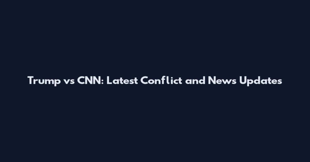 Trump vs CNN: Latest Conflict and News Updates
