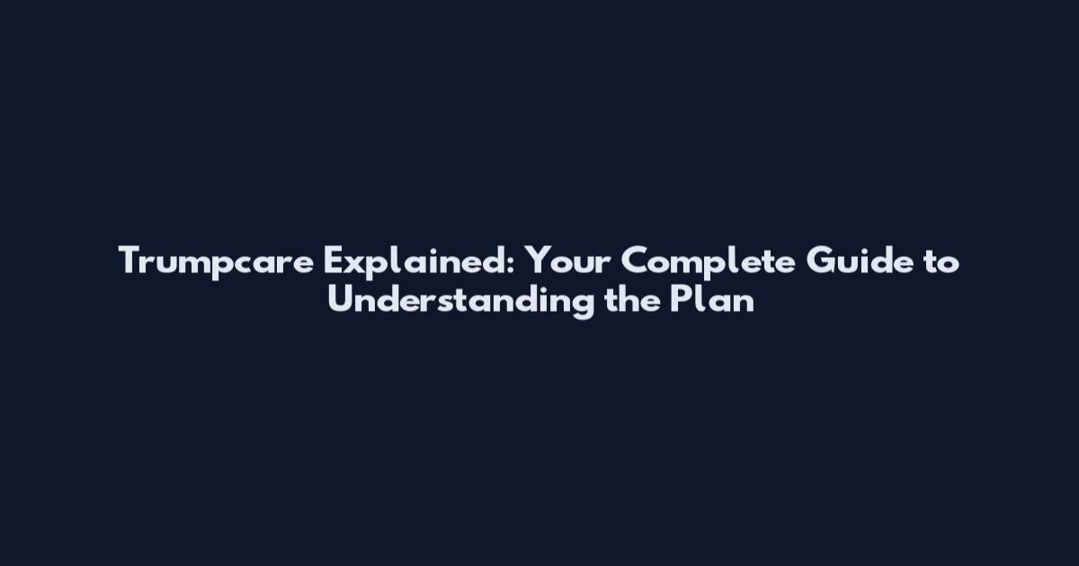 Trumpcare Explained: Your Complete Guide to Understanding the Plan