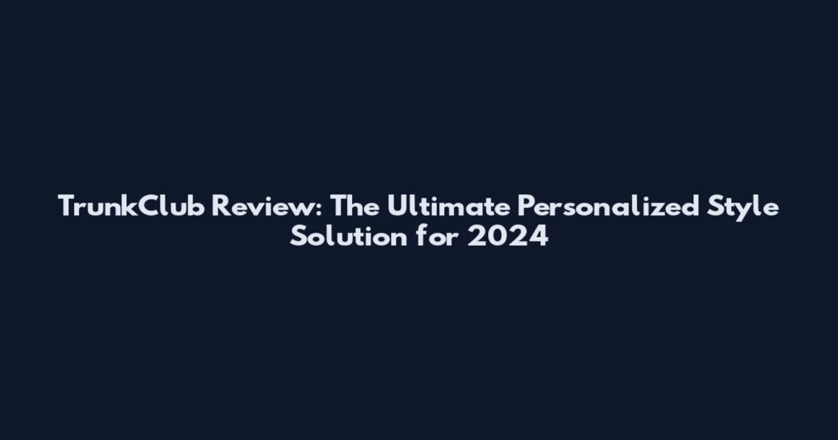 TrunkClub Review: The Ultimate Personalized Style Solution for 2024