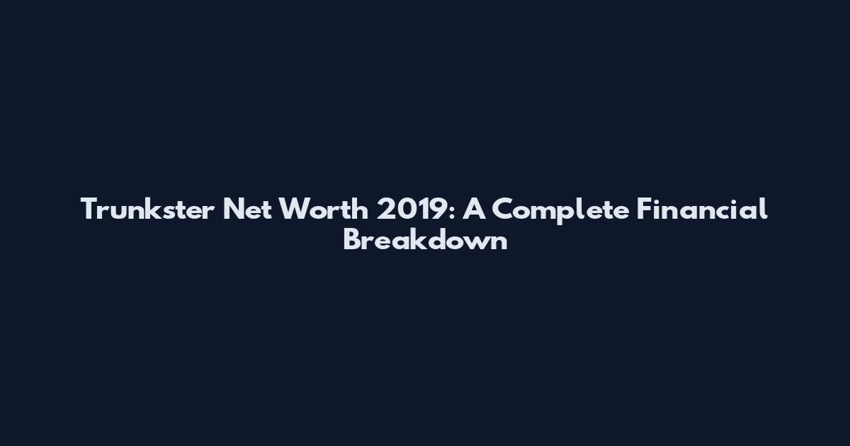 Trunkster Net Worth 2019: A Complete Financial Breakdown