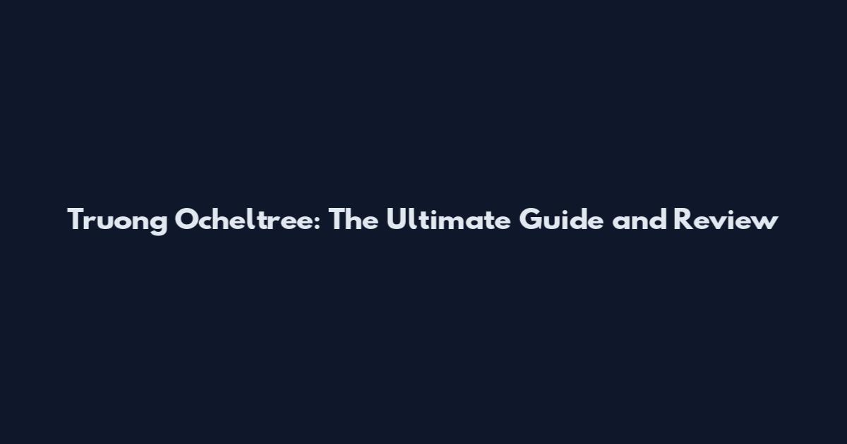 Truong Ocheltree: The Ultimate Guide and Review