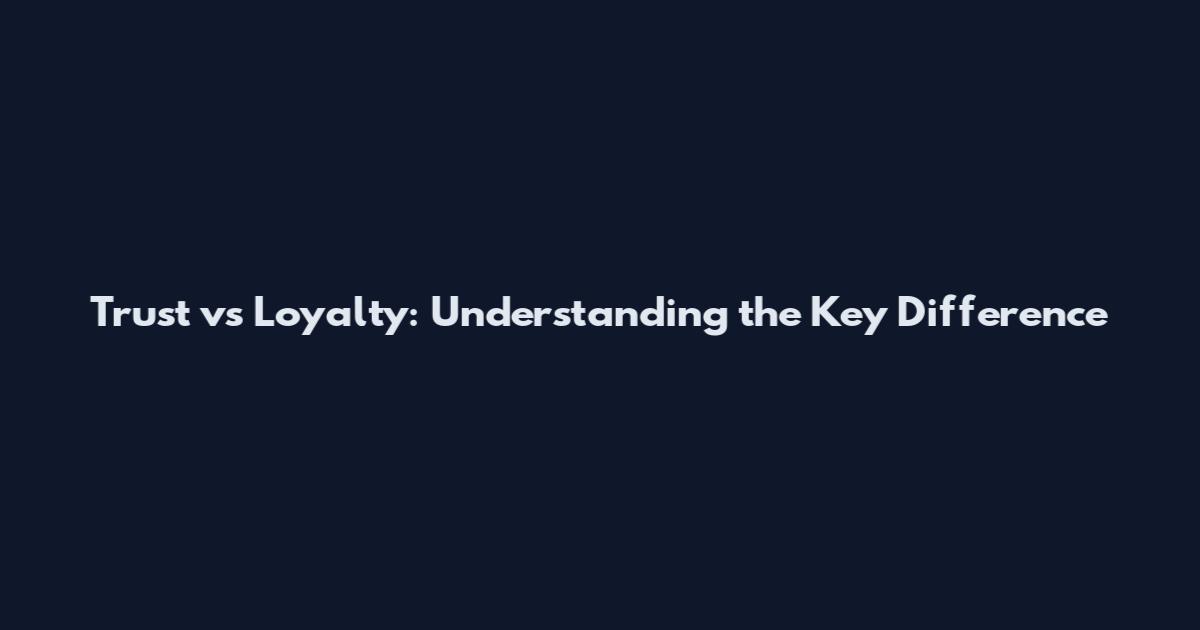 Trust vs Loyalty: Understanding the Key Difference