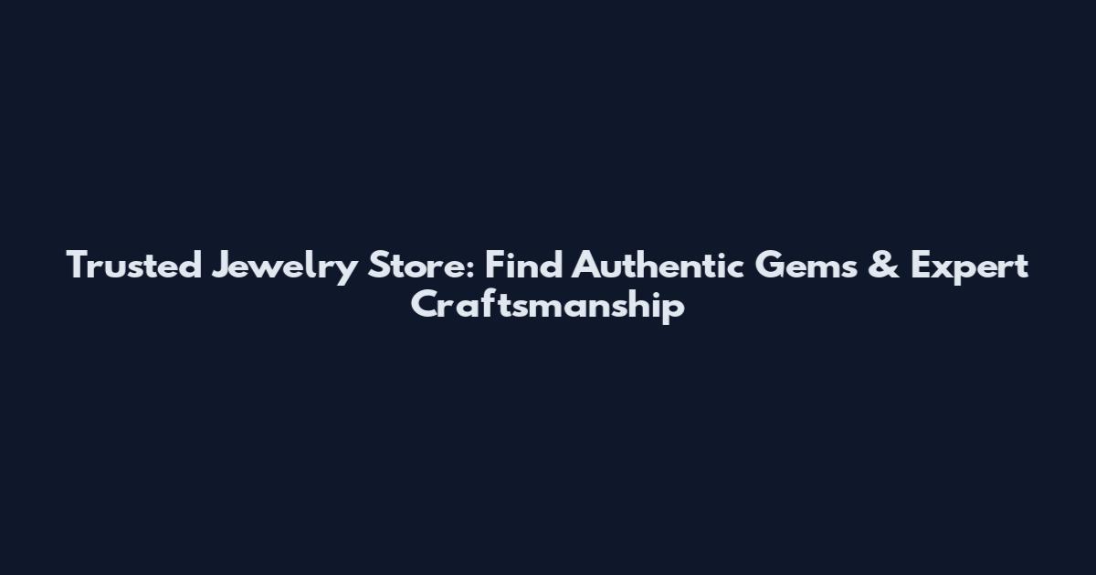 Trusted Jewelry Store: Find Authentic Gems & Expert Craftsmanship