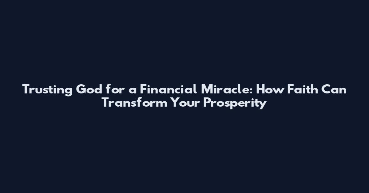 Trusting God for a Financial Miracle: How Faith Can Transform Your Prosperity